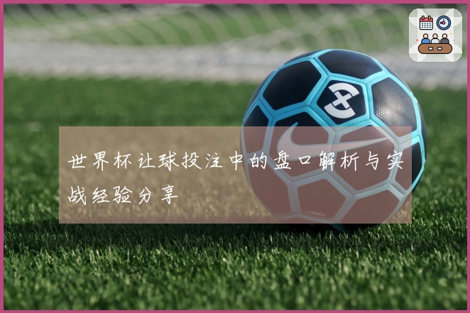 世界杯让球投注中的盘口解析与实战经验分享