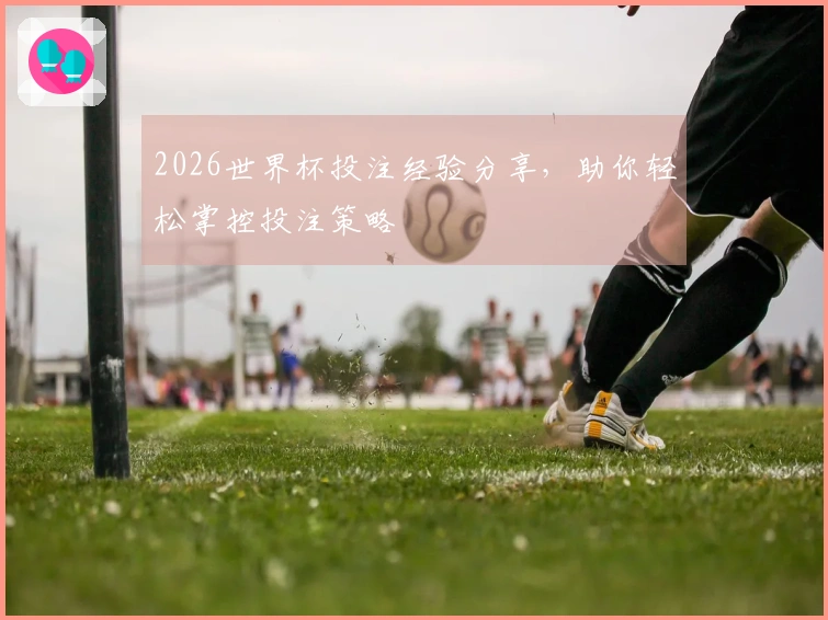 2026世界杯投注经验分享，助你轻松掌控投注策略