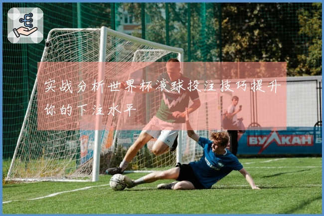 实战分析世界杯滚球投注技巧提升你的下注水平