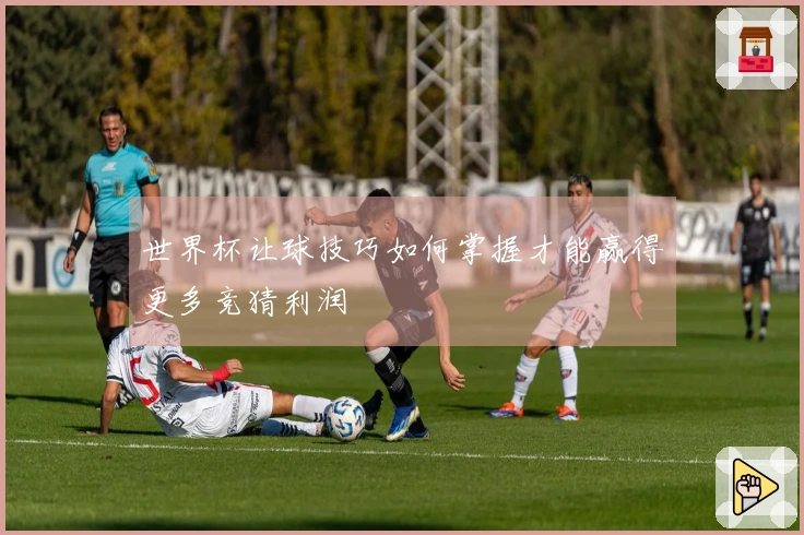 世界杯让球技巧如何掌握才能赢得更多竞猜利润