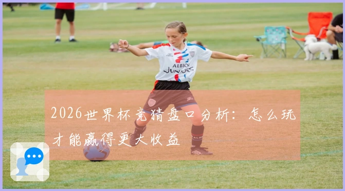 2026世界杯竞猜盘口分析：怎么玩才能赢得更大收益