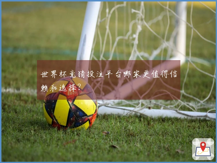 世界杯竞猜投注平台哪家更值得信赖和选择？