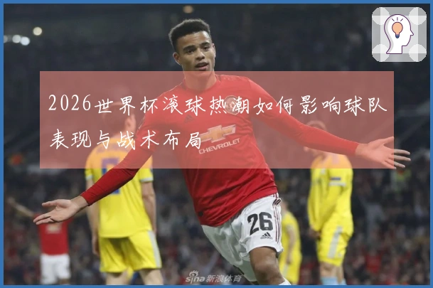 2026世界杯滚球热潮如何影响球队表现与战术布局