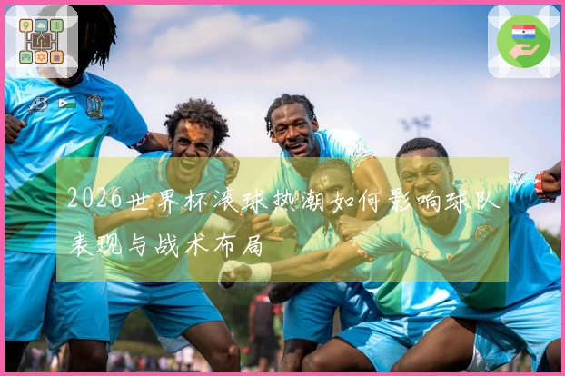 2026世界杯滚球热潮如何影响球队表现与战术布局
